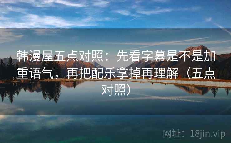 韩漫屋五点对照：先看字幕是不是加重语气，再把配乐拿掉再理解（五点对照）