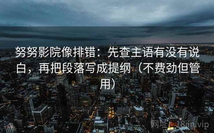 努努影院像排错：先查主语有没有说白，再把段落写成提纲（不费劲但管用）