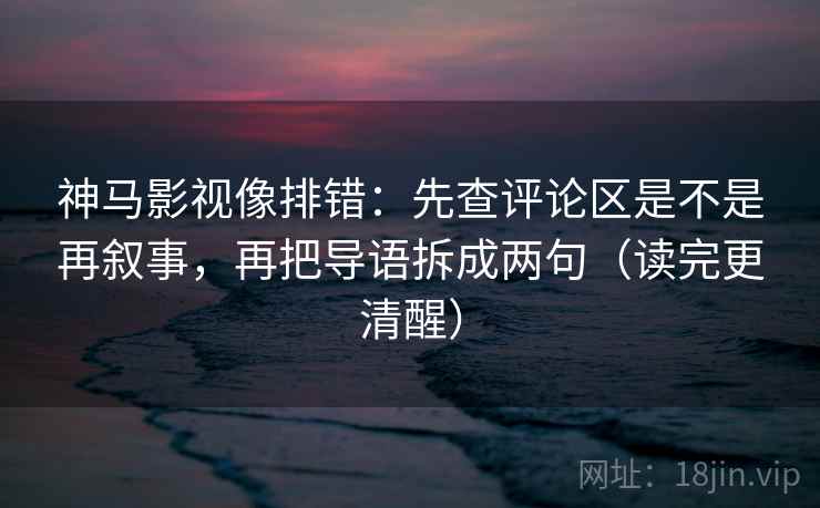 神马影视像排错：先查评论区是不是再叙事，再把导语拆成两句（读完更清醒）