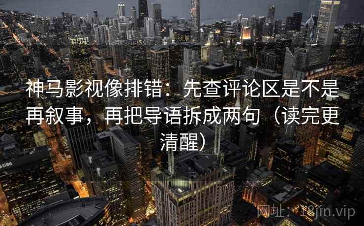 神马影视像排错：先查评论区是不是再叙事，再把导语拆成两句（读完更清醒）
