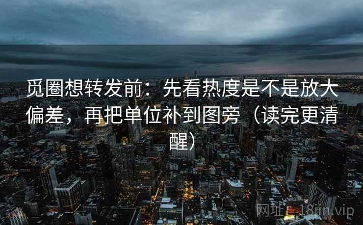 觅圈想转发前：先看热度是不是放大偏差，再把单位补到图旁（读完更清醒）