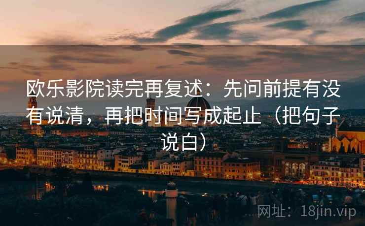 欧乐影院读完再复述：先问前提有没有说清，再把时间写成起止（把句子说白）