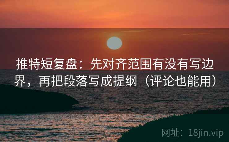 推特短复盘：先对齐范围有没有写边界，再把段落写成提纲（评论也能用）