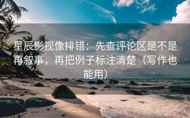 星辰影视像排错：先查评论区是不是再叙事，再把例子标注清楚（写作也能用）