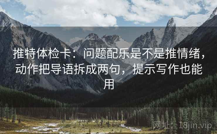 推特体检卡：问题配乐是不是推情绪，动作把导语拆成两句，提示写作也能用