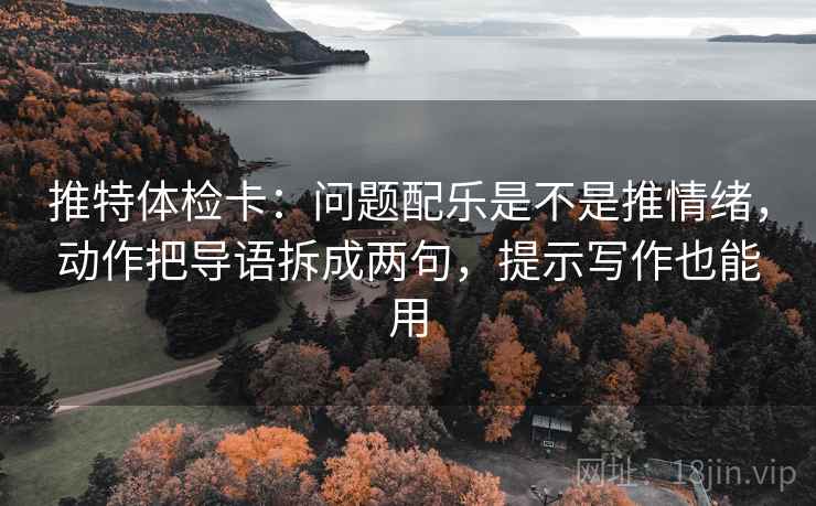 推特体检卡：问题配乐是不是推情绪，动作把导语拆成两句，提示写作也能用