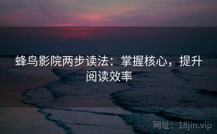蜂鸟影院两步读法：掌握核心，提升阅读效率