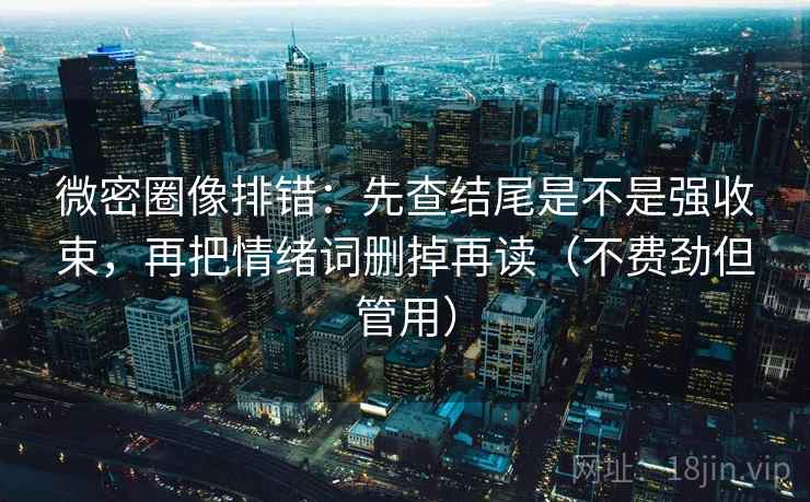 微密圈像排错：先查结尾是不是强收束，再把情绪词删掉再读（不费劲但管用）