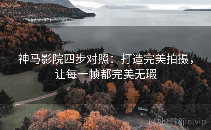 神马影院四步对照：打造完美拍摄，让每一帧都完美无瑕