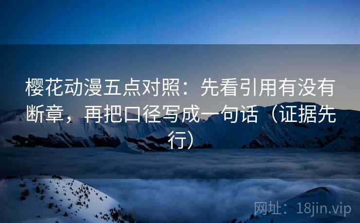 樱花动漫五点对照：先看引用有没有断章，再把口径写成一句话（证据先行）