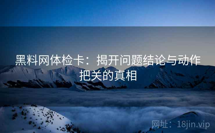 黑料网体检卡：揭开问题结论与动作把关的真相