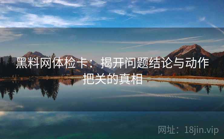 黑料网体检卡：揭开问题结论与动作把关的真相