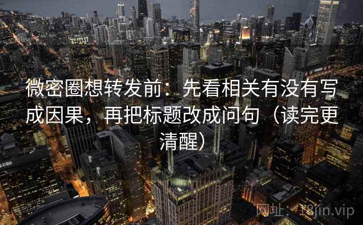 微密圈想转发前:先看相关有没有写成因果,再把标题改成问句(读完更清醒) 微密圈想转发前:先看相关有没有写成因果,再把标题改成问句(读完更清醒)