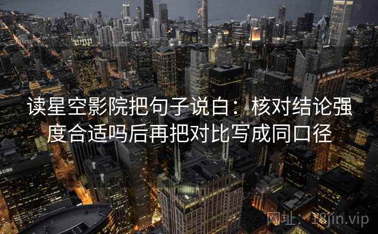 读星空影院把句子说白:核对结论强度合适吗后再把对比写成同口径 读星空影院把句子说白:核对结论强度合适吗后再把对比写成同口径
