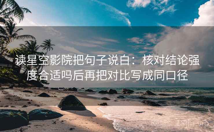 读星空影院把句子说白:核对结论强度合适吗后再把对比写成同口径 读星空影院把句子说白:核对结论强度合适吗后再把对比写成同口径