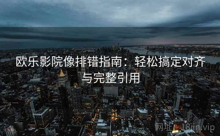 欧乐影院像排错指南:轻松搞定对齐与完整引用 欧乐影院像排错指南:轻松搞定对齐与完整引用