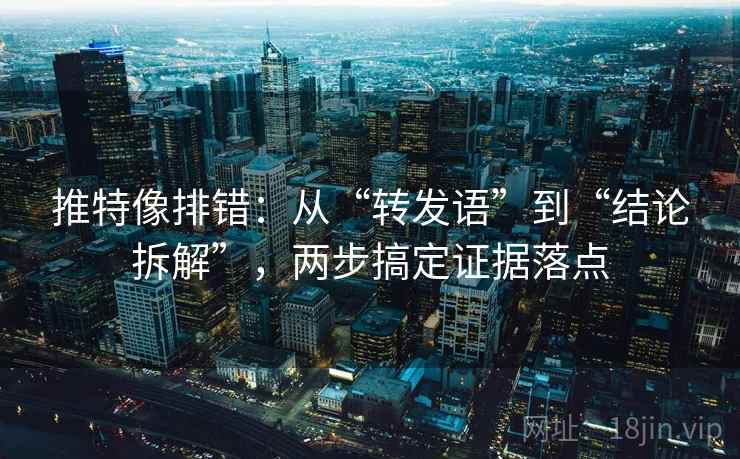 推特像排错：从“转发语”到“结论拆解”，两步搞定证据落点