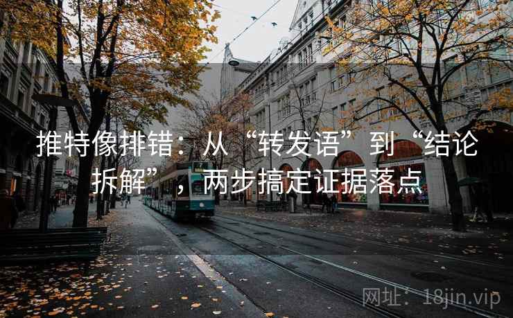 推特像排错：从“转发语”到“结论拆解”，两步搞定证据落点