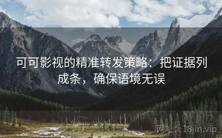 可可影视的精准转发策略：把证据列成条，确保语境无误