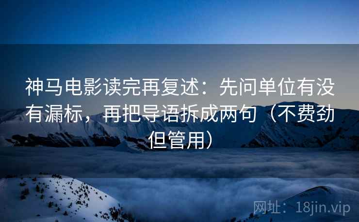 神马电影读完再复述:先问单位有没有漏标,再把导语拆成两句(不费劲但管用) 神马电影读完再复述:先问单位有没有漏标,再把导语拆成两句(不费劲但管用)