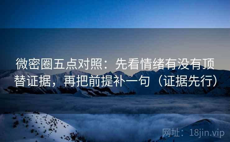 微密圈五点对照：先看情绪有没有顶替证据，再把前提补一句（证据先行）