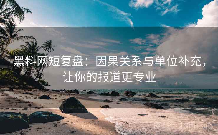 黑料网短复盘：因果关系与单位补充，让你的报道更专业