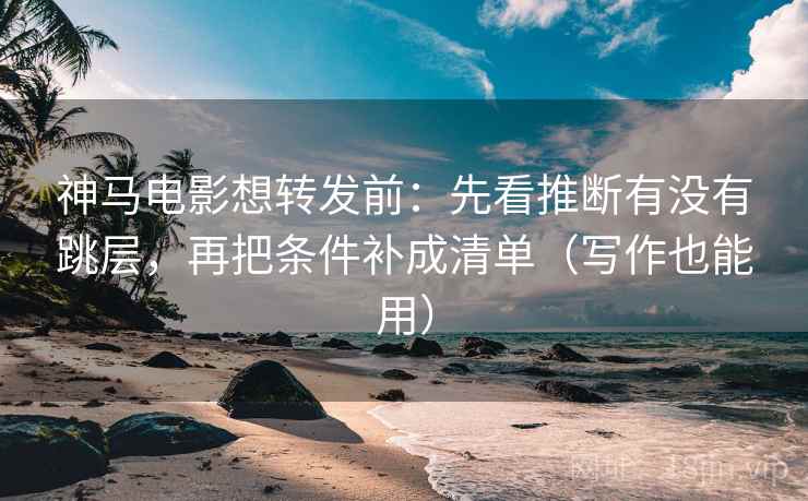 神马电影想转发前:先看推断有没有跳层,再把条件补成清单(写作也能用) 神马电影想转发前:先看推断有没有跳层,再把条件补成清单(写作也能用)