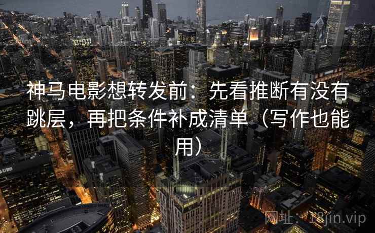 神马电影想转发前:先看推断有没有跳层,再把条件补成清单(写作也能用) 神马电影想转发前:先看推断有没有跳层,再把条件补成清单(写作也能用)