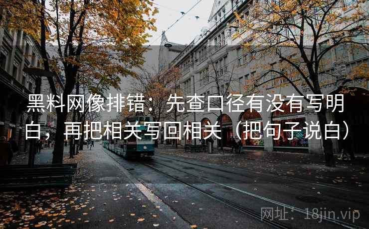 黑料网像排错：先查口径有没有写明白，再把相关写回相关（把句子说白）
