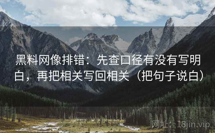 黑料网像排错：先查口径有没有写明白，再把相关写回相关（把句子说白）