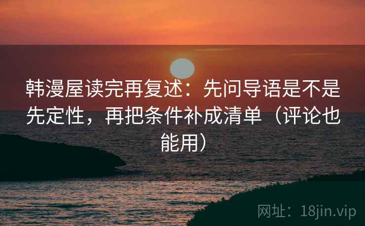韩漫屋读完再复述:先问导语是不是先定性,再把条件补成清单(评论也能用) 韩漫屋读完再复述:先问导语是不是先定性,再把条件补成清单(评论也能用)