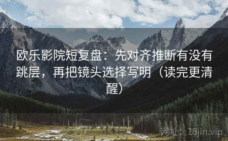 欧乐影院短复盘：先对齐推断有没有跳层，再把镜头选择写明（读完更清醒）