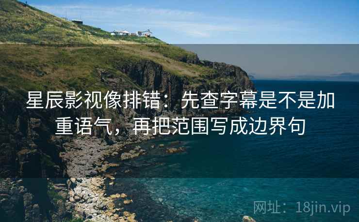 星辰影视像排错：先查字幕是不是加重语气，再把范围写成边界句