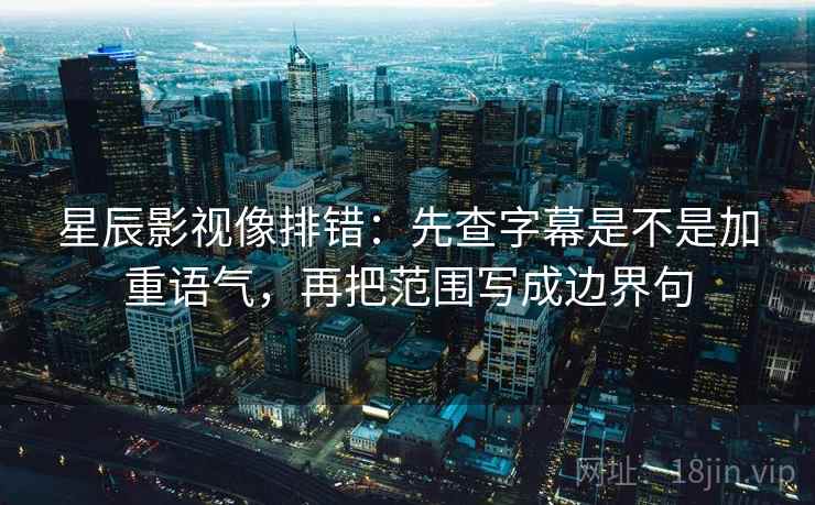 星辰影视像排错：先查字幕是不是加重语气，再把范围写成边界句