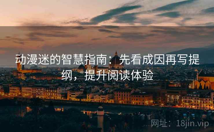 动漫迷的智慧指南:先看成因再写提纲,提升阅读体验 动漫迷的智慧指南:先看成因再写提纲,提升阅读体验