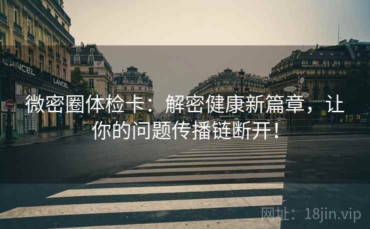 微密圈体检卡：解密健康新篇章，让你的问题传播链断开！