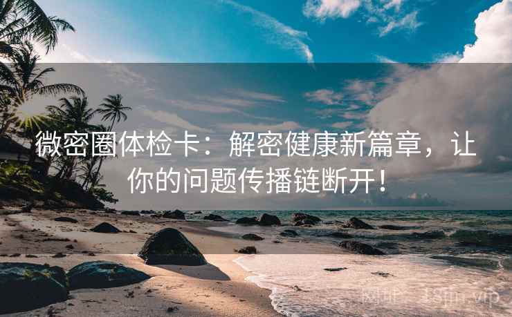 微密圈体检卡：解密健康新篇章，让你的问题传播链断开！