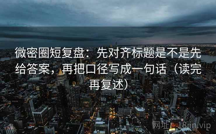微密圈短复盘：先对齐标题是不是先给答案，再把口径写成一句话（读完再复述）