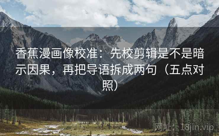 香蕉漫画像校准：先校剪辑是不是暗示因果，再把导语拆成两句（五点对照）