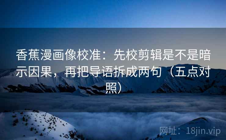 香蕉漫画像校准：先校剪辑是不是暗示因果，再把导语拆成两句（五点对照）