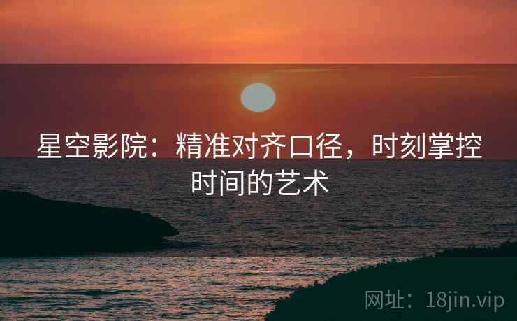 星空影院：精准对齐口径，时刻掌控时间的艺术