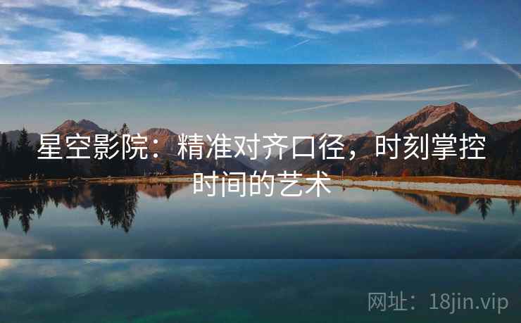 星空影院：精准对齐口径，时刻掌控时间的艺术