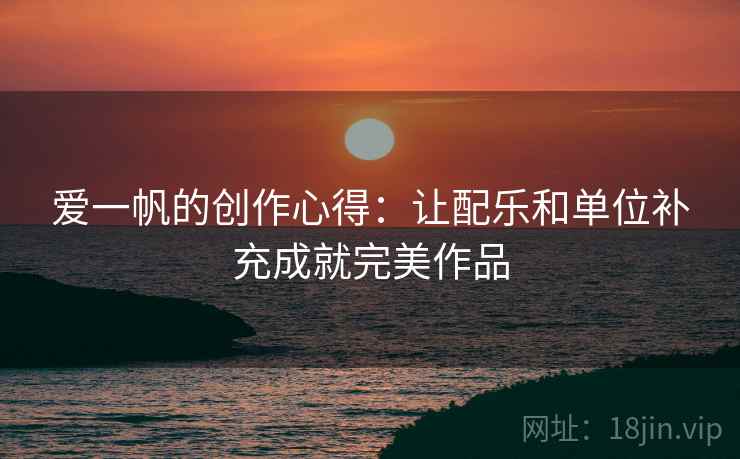 爱一帆的创作心得：让配乐和单位补充成就完美作品