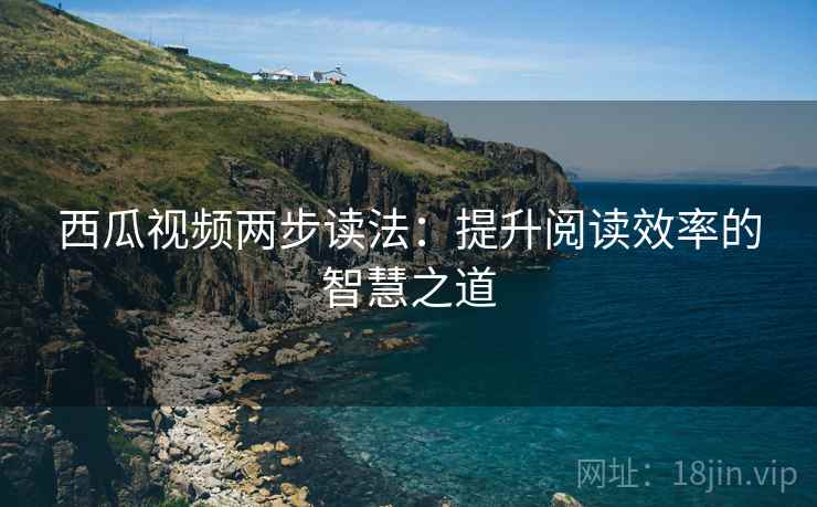 西瓜视频两步读法：提升阅读效率的智慧之道