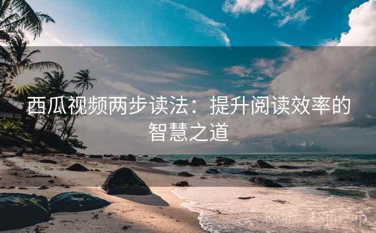 西瓜视频两步读法：提升阅读效率的智慧之道
