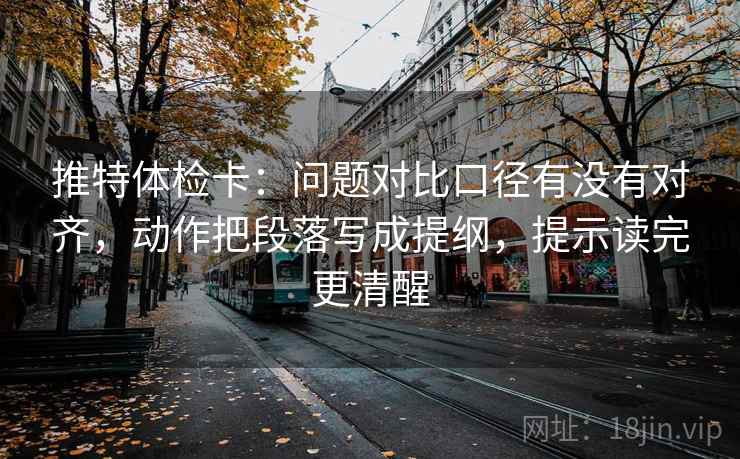 推特体检卡：问题对比口径有没有对齐，动作把段落写成提纲，提示读完更清醒