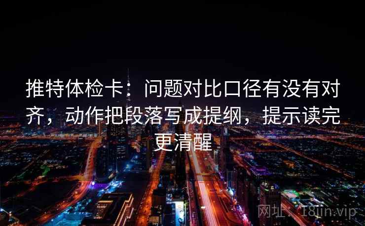推特体检卡：问题对比口径有没有对齐，动作把段落写成提纲，提示读完更清醒