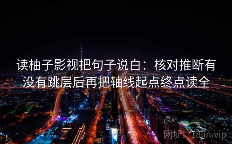读柚子影视把句子说白：核对推断有没有跳层后再把轴线起点终点读全