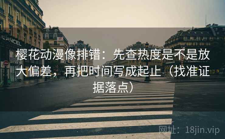 樱花动漫像排错:先查热度是不是放大偏差,再把时间写成起止(找准证据落点) 樱花动漫像排错:先查热度是不是放大偏差,再把时间写成起止(找准证据落点)