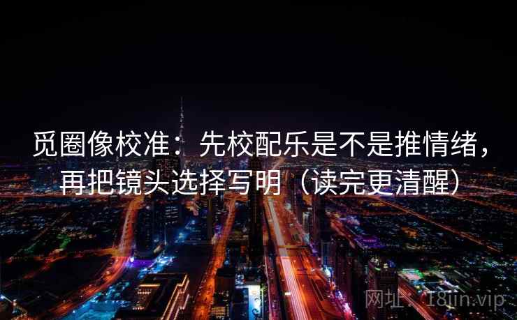觅圈像校准:先校配乐是不是推情绪,再把镜头选择写明(读完更清醒) 觅圈像校准:先校配乐是不是推情绪,再把镜头选择写明(读完更清醒)